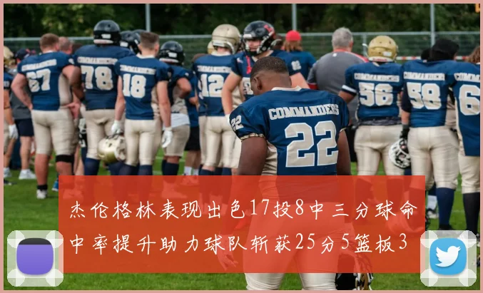 杰伦格林表现出色17投8中三分球命中率提升助力球队斩获25分5篮板3助攻