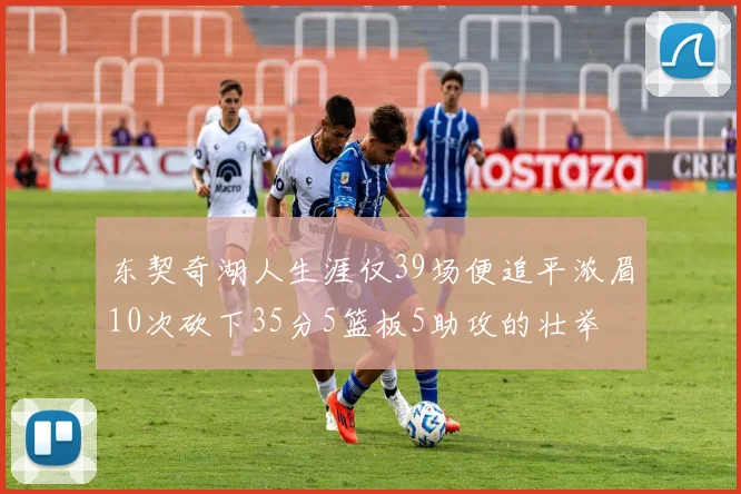 东契奇湖人生涯仅39场便追平浓眉10次砍下35分5篮板5助攻的壮举
