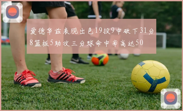 爱德华兹表现出色19投9中砍下31分8篮板5助攻三分球命中率高达50