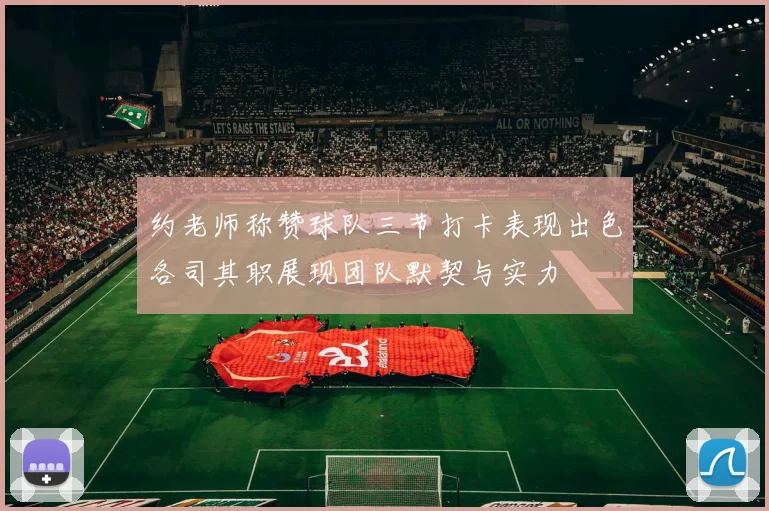 约老师称赞球队三节打卡表现出色各司其职展现团队默契与实力