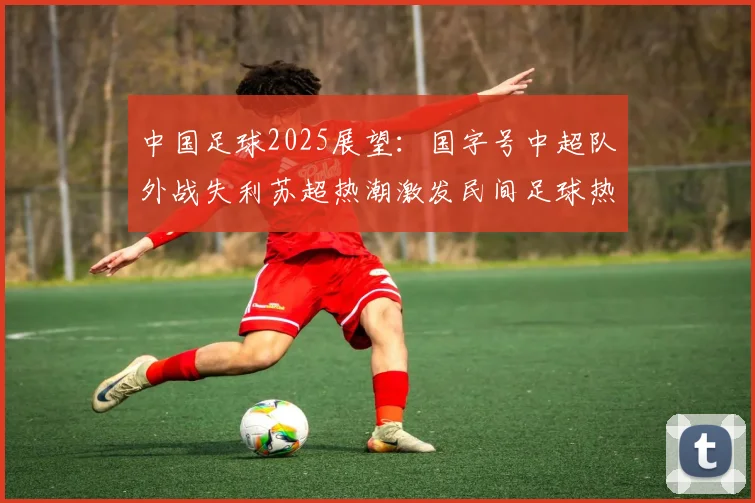 中国足球2025展望：国字号中超队外战失利苏超热潮激发民间足球热情