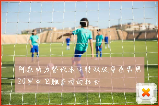 阿森纳为替代本怀特积极争夺雷恩20岁中卫雅奎特的机会