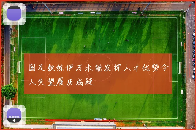 国足教练伊万未能发挥人才优势令人失望履历成疑