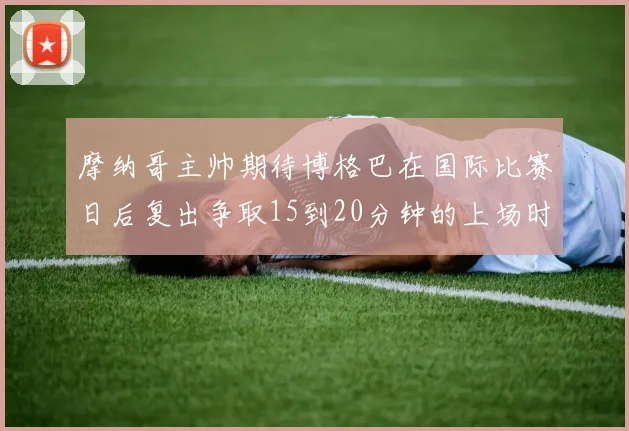 摩纳哥主帅期待博格巴在国际比赛日后复出争取15到20分钟的上场时间
