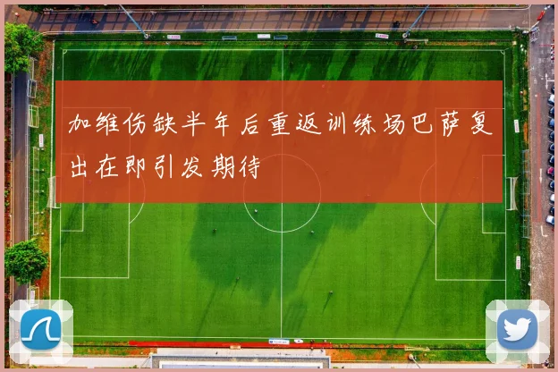 加维伤缺半年后重返训练场巴萨复出在即引发期待