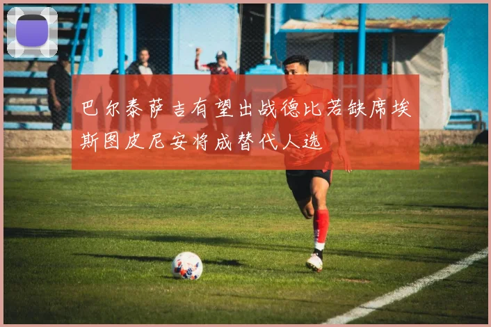 巴尔泰萨吉有望出战德比若缺席埃斯图皮尼安将成替代人选