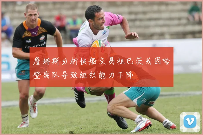 詹姆斯分析快船交易祖巴茨或因哈登离队导致组织能力下降
