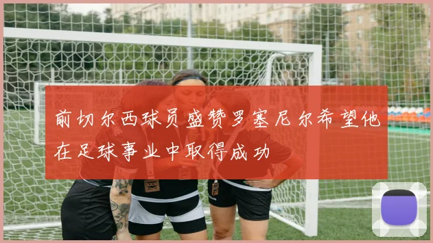 前切尔西球员盛赞罗塞尼尔希望他在足球事业中取得成功