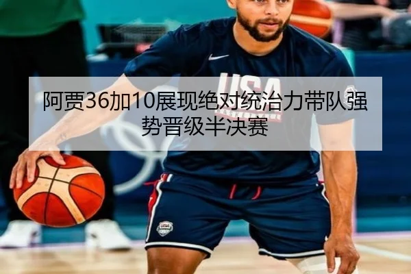 阿贾36加10展现绝对统治力带队强势晋级半决赛 | ManBetX